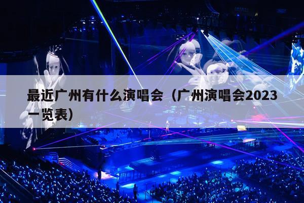 最近广州有什么演唱会(广州演唱会2023一览表)