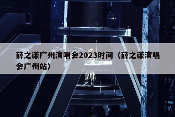 薛之谦广州演唱会2023时间(薛之谦演唱会广州站)