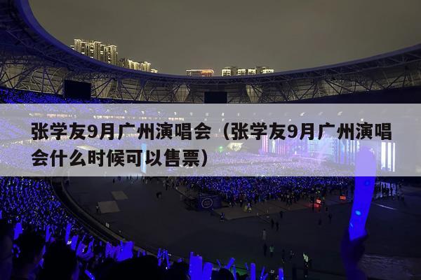 张学友9月广州演唱会(张学友9月广州演唱会什么时候可以售票)