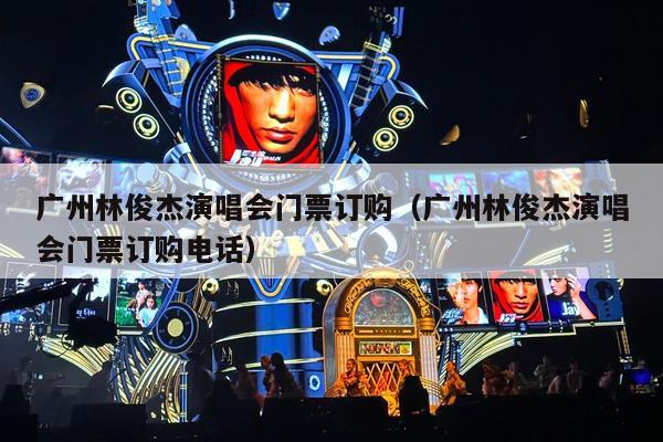 广州林俊杰演唱会门票订购(广州林俊杰演唱会门票订购电话)