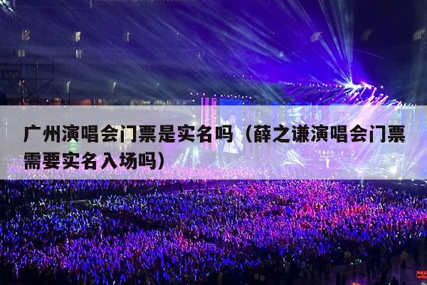 广州演唱会门票是实名吗(薛之谦演唱会门票需要实名入场吗)