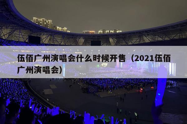 伍佰广州演唱会什么时候开售(2021伍佰广州演唱会)