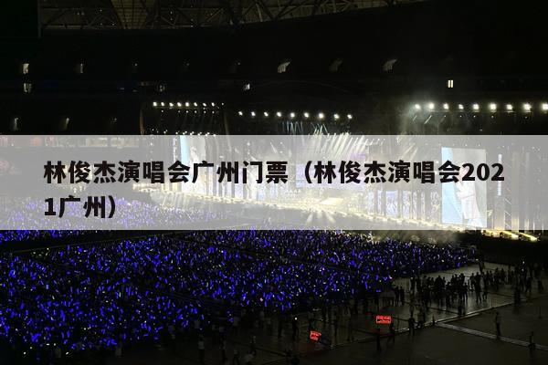 林俊杰演唱会广州门票(林俊杰演唱会2021广州)