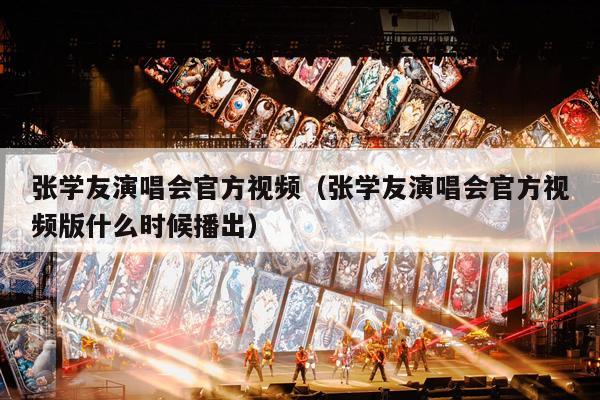 张学友演唱会官方视频(张学友演唱会官方视频版什么时候播出)