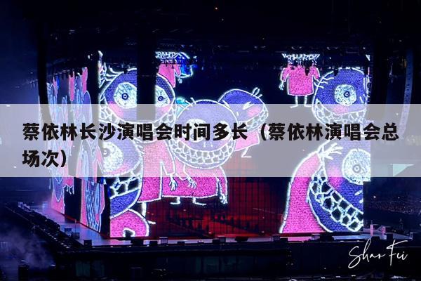 蔡依林长沙演唱会时间多长(蔡依林演唱会总场次)