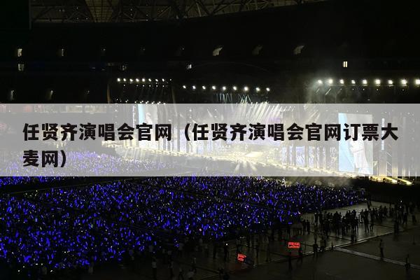 任贤齐演唱会官网(任贤齐演唱会官网订票大麦网)