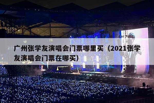 广州张学友演唱会门票哪里买(2021张学友演唱会门票在哪买)