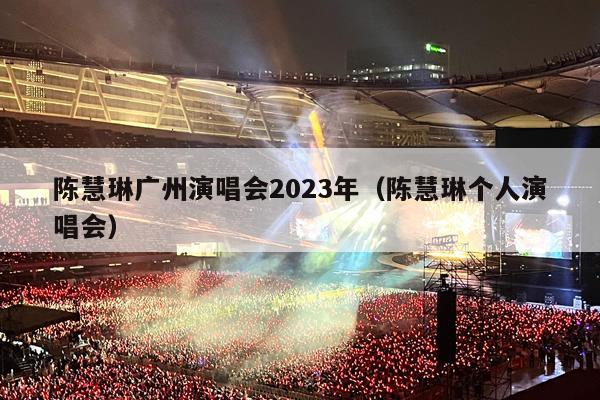 陈慧琳广州演唱会2023年(陈慧琳个人演唱会)