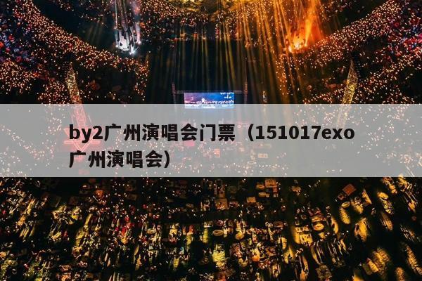 by2广州演唱会门票(151017exo广州演唱会)