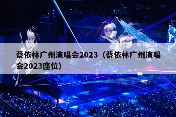 蔡依林广州演唱会2023(蔡依林广州演唱会2023座位)