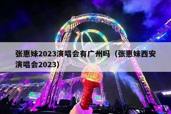 张惠妹2023演唱会有广州吗(张惠妹西安演唱会2023)