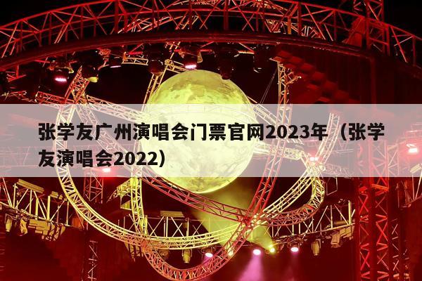 张学友广州演唱会门票官网2023年(张学友演唱会2022)