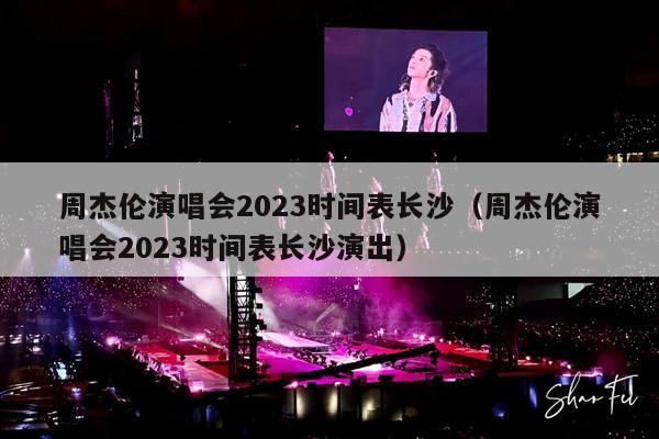 周杰伦演唱会2023时间表长沙(周杰伦演唱会2023时间表长沙演出)
