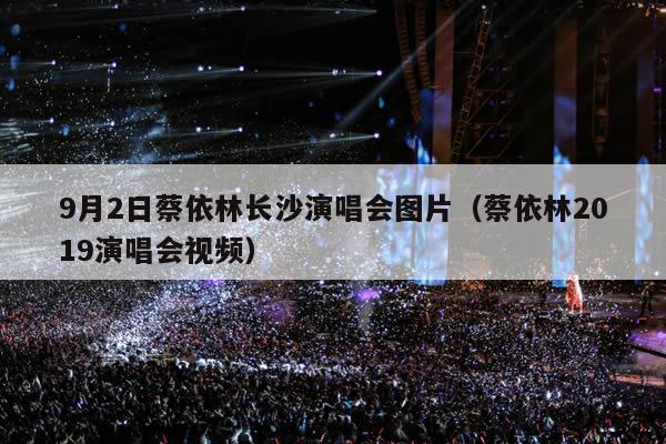 9月2日蔡依林长沙演唱会图片(蔡依林2019演唱会视频)