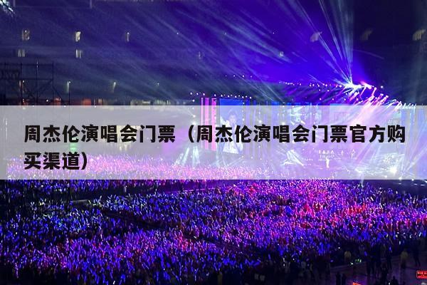 周杰伦演唱会门票(周杰伦演唱会门票官方购买渠道)